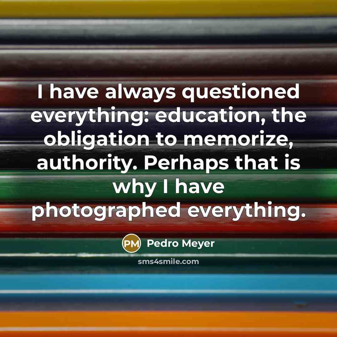 “I have always questioned everything: education, the obligation to memorize, authority. Perhaps that is why I have photographed everything.” quote by Pedro Meyer