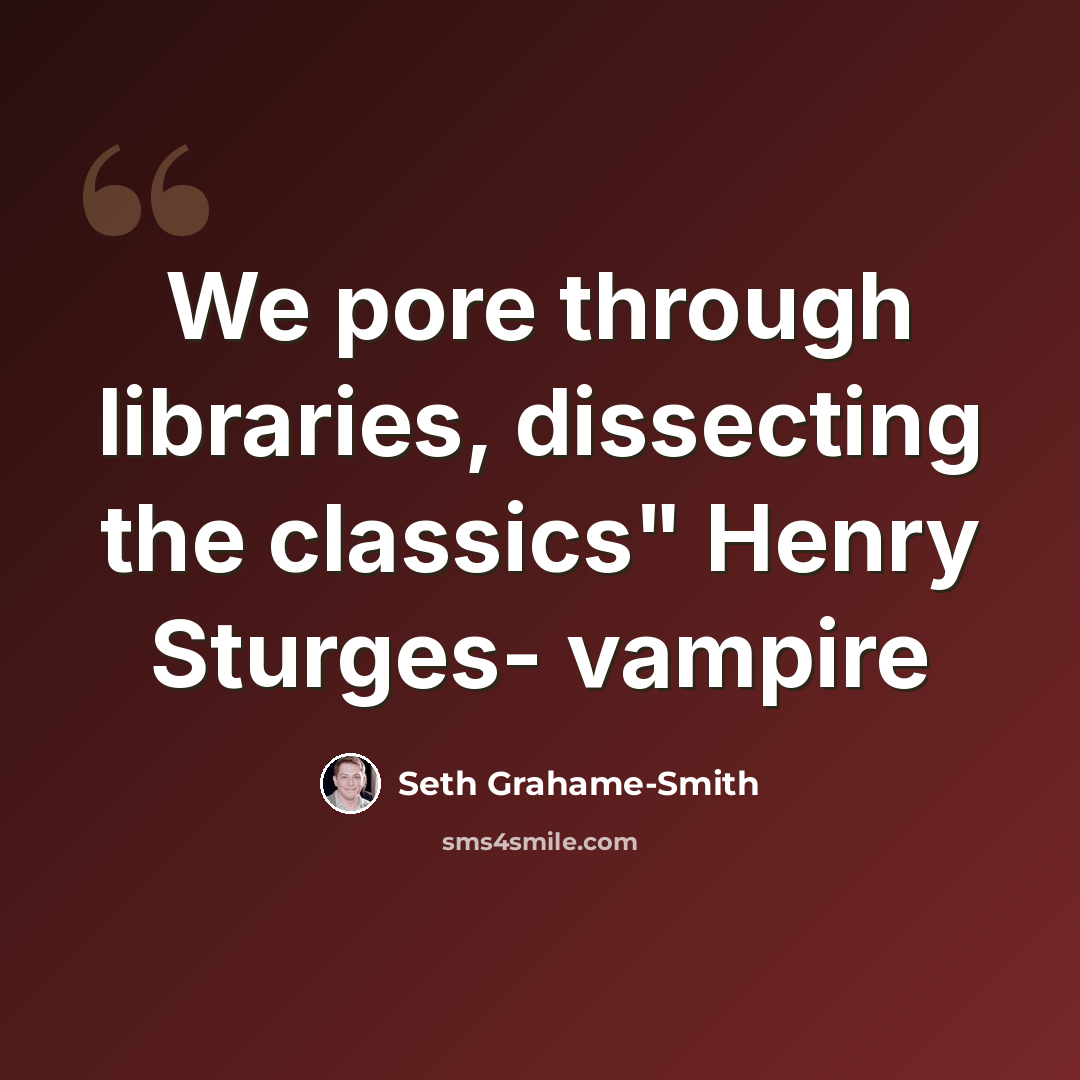 “We pore through libraries, dissecting the classics" Henry Sturges- vampire” quote by Seth Grahame-Smith