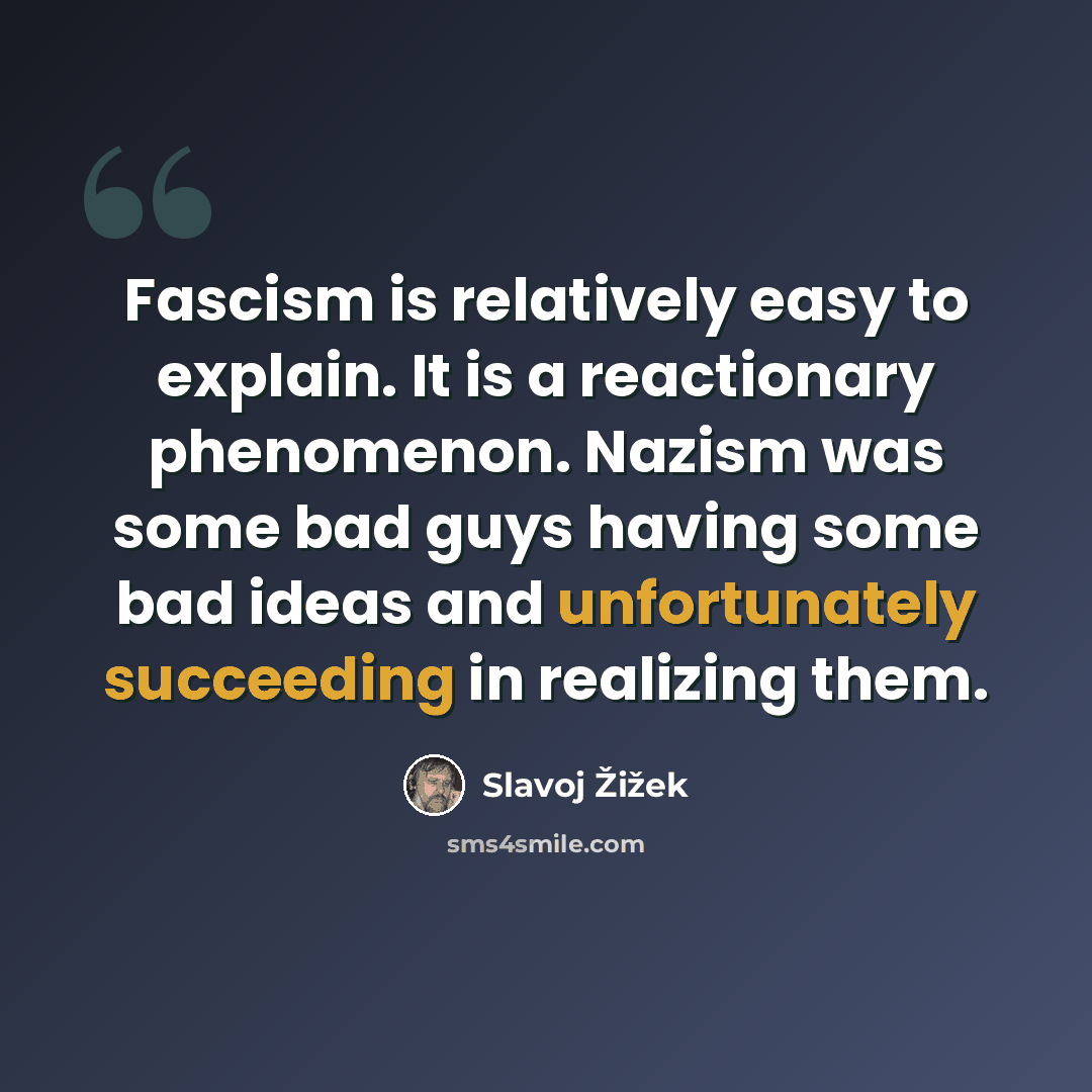 “Fascism is relatively easy to explain. It is a reactionary phenomenon. Nazism was some bad guys having some bad ideas and unfortunately succeeding in realizing them.” quote by Slavoj Žižek