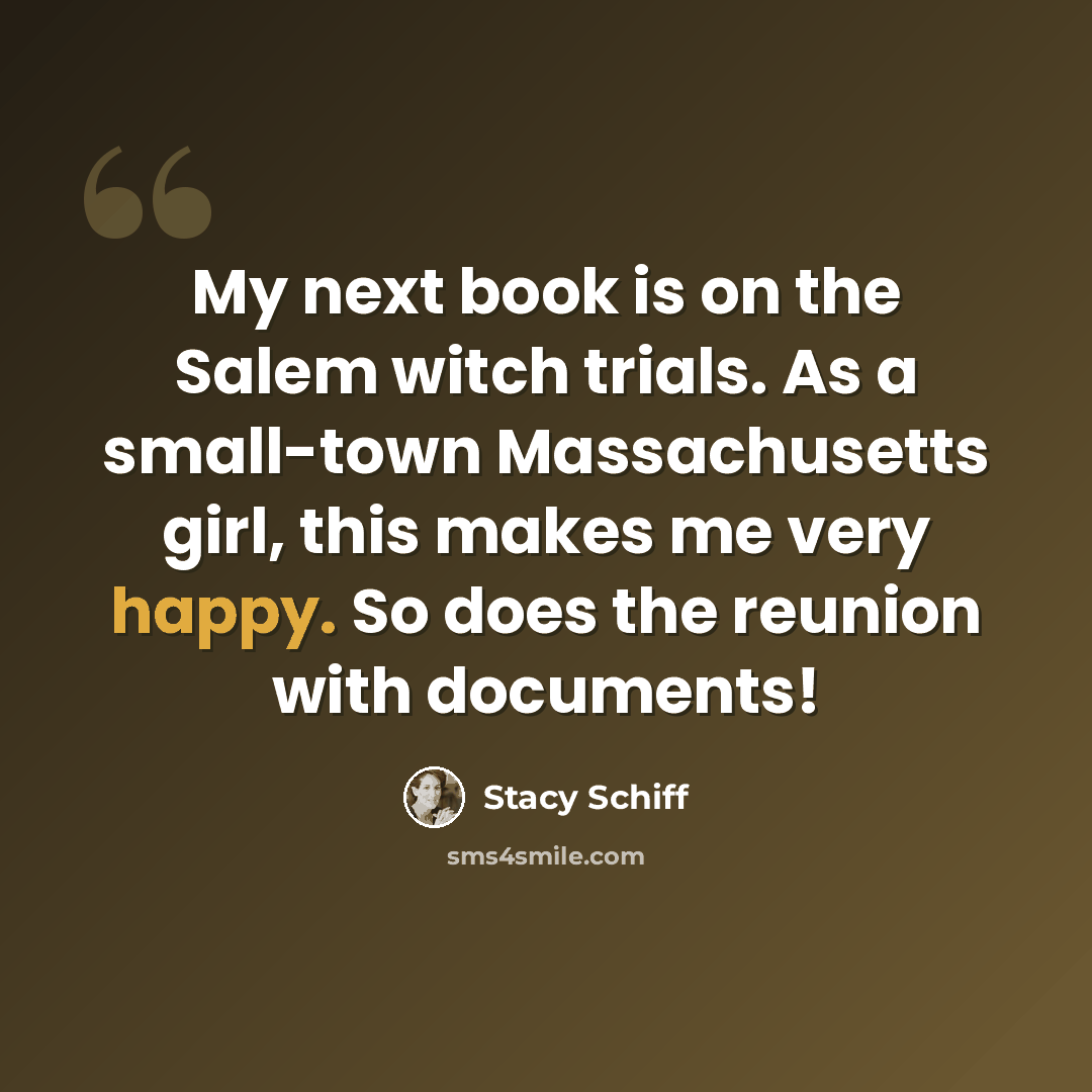 “My next book is on the Salem witch trials. As a small-town Massachusetts girl, this makes me very happy. So does the reunion with documents!” quote by Stacy Schiff