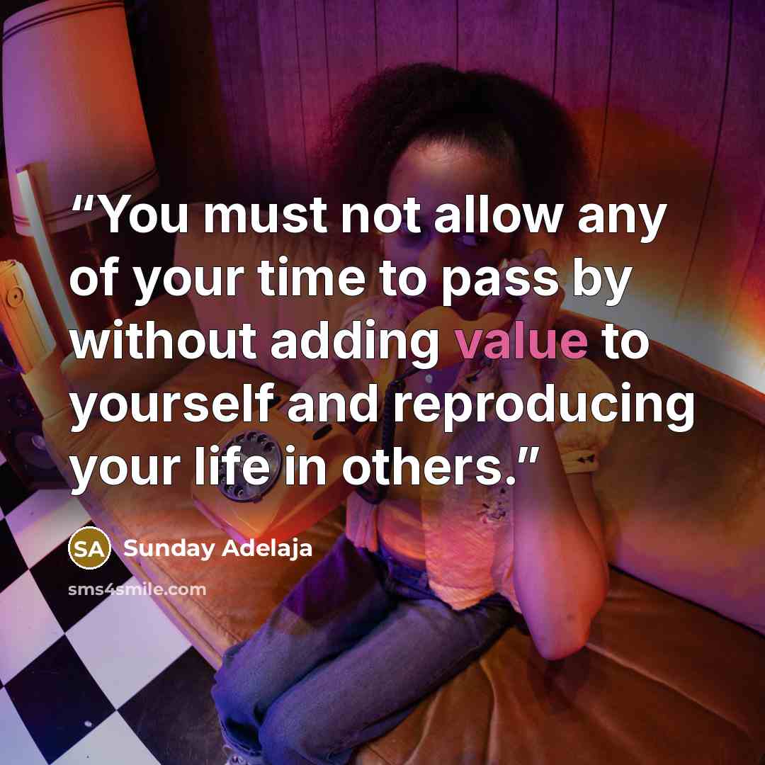 “You must not allow any of your time to pass by without adding value to yourself and reproducing your life in others.” quote by Sunday Adelaja