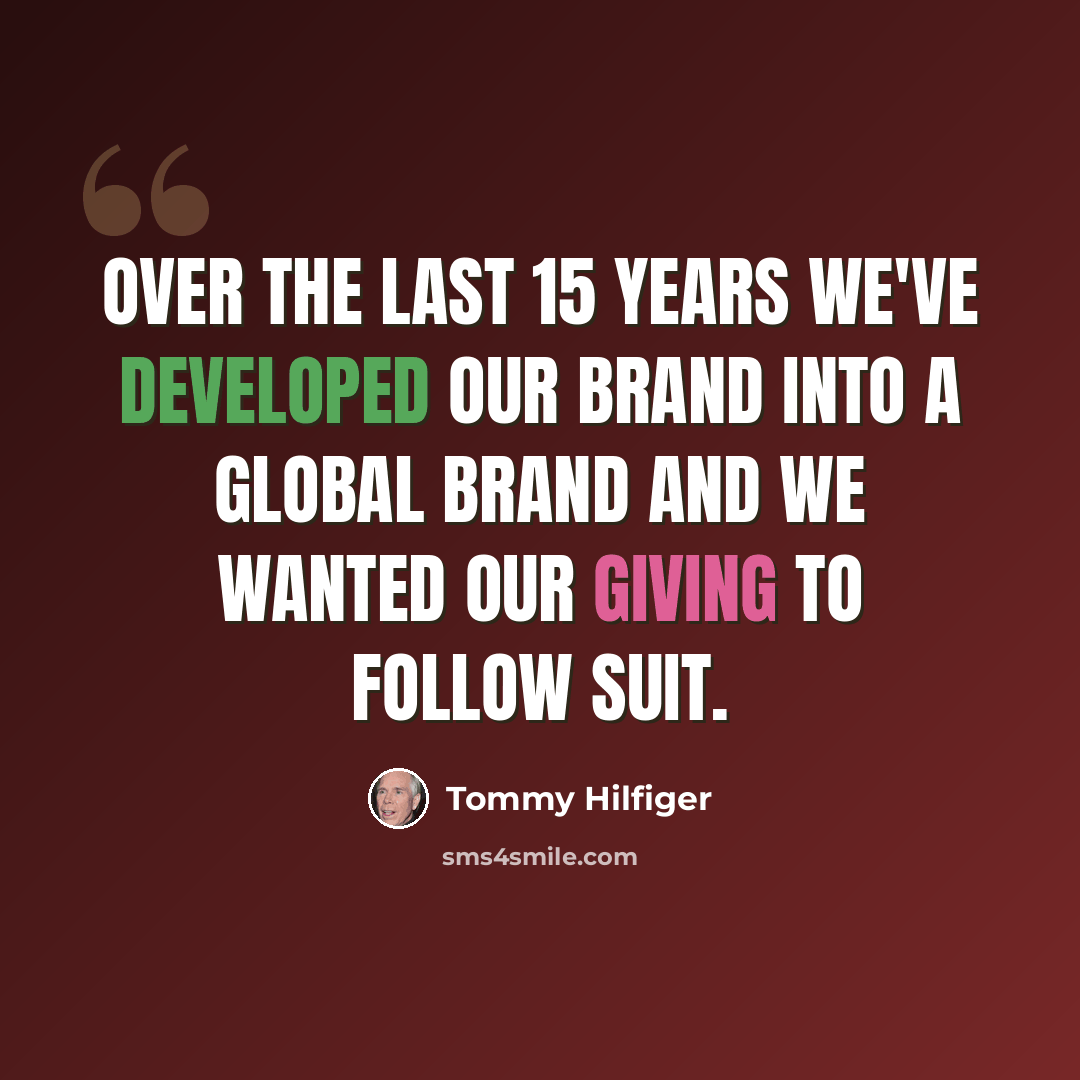 “Over the last 15 years we've developed our brand into a global brand and we wanted our giving to follow suit.” quote by Tommy Hilfiger