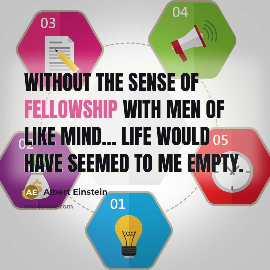 “Without the sense of fellowship with men of like mind... life would have seemed to me empty.” quote by Albert Einstein