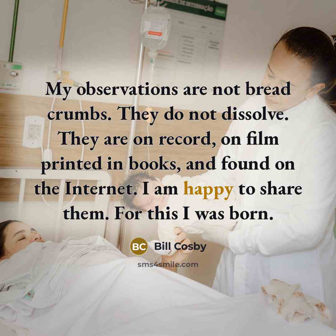 “My observations are not bread crumbs. They do not dissolve. They are on record, on film printed in books, and found on the Internet. I am happy to share them. For this I was born.” quote by Bill Cosby