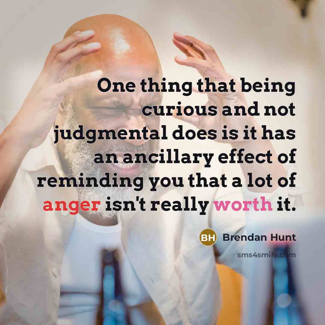 “One thing that being curious and not judgmental does is it has an ancillary effect of reminding you that a lot of anger isn't really worth it.” quote by Brendan Hunt