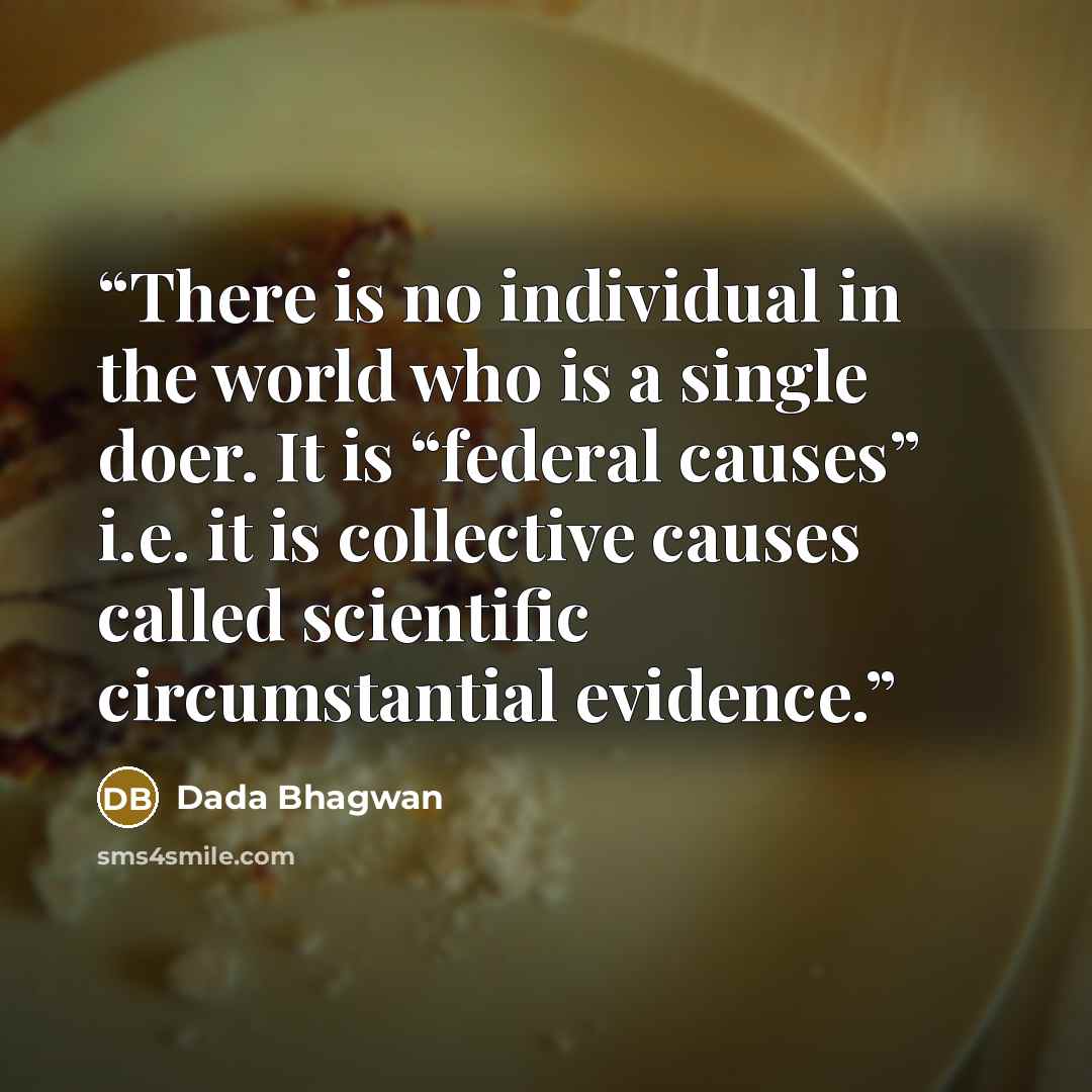 “There is no individual in the world who is a single doer. It is “federal causes” i.e. it is collective causes called scientific circumstantial evidence.” quote by Dada Bhagwan
