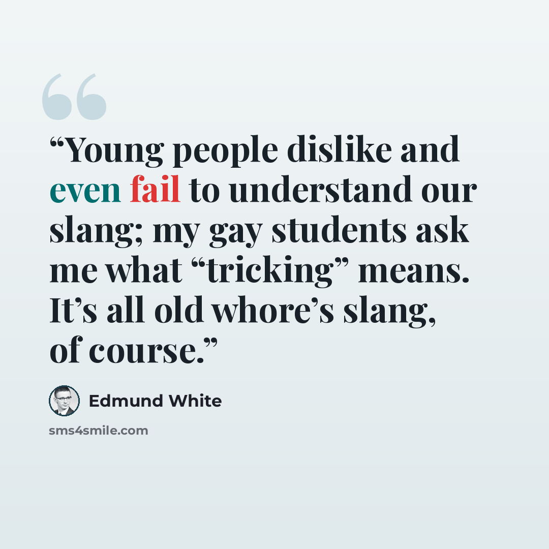 “Young people dislike and even fail to understand our slang; my gay students ask me what “tricking” means. It’s all old whore’s slang, of course.” quote by Edmund White
