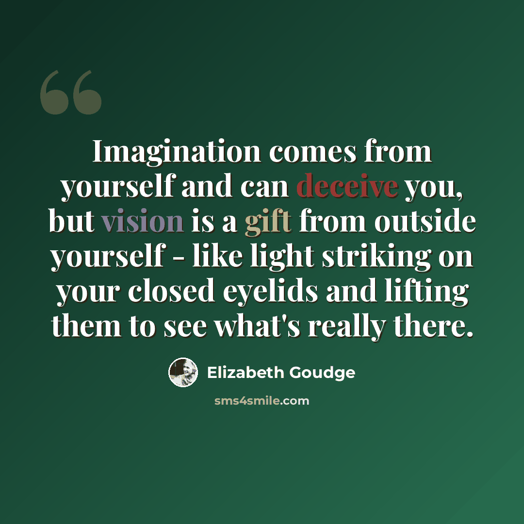 “Imagination comes from yourself and can deceive you, but vision is a gift from outside yourself - like light striking on your closed eyelids and lifting them to see what's really there.” quote by Elizabeth Goudge