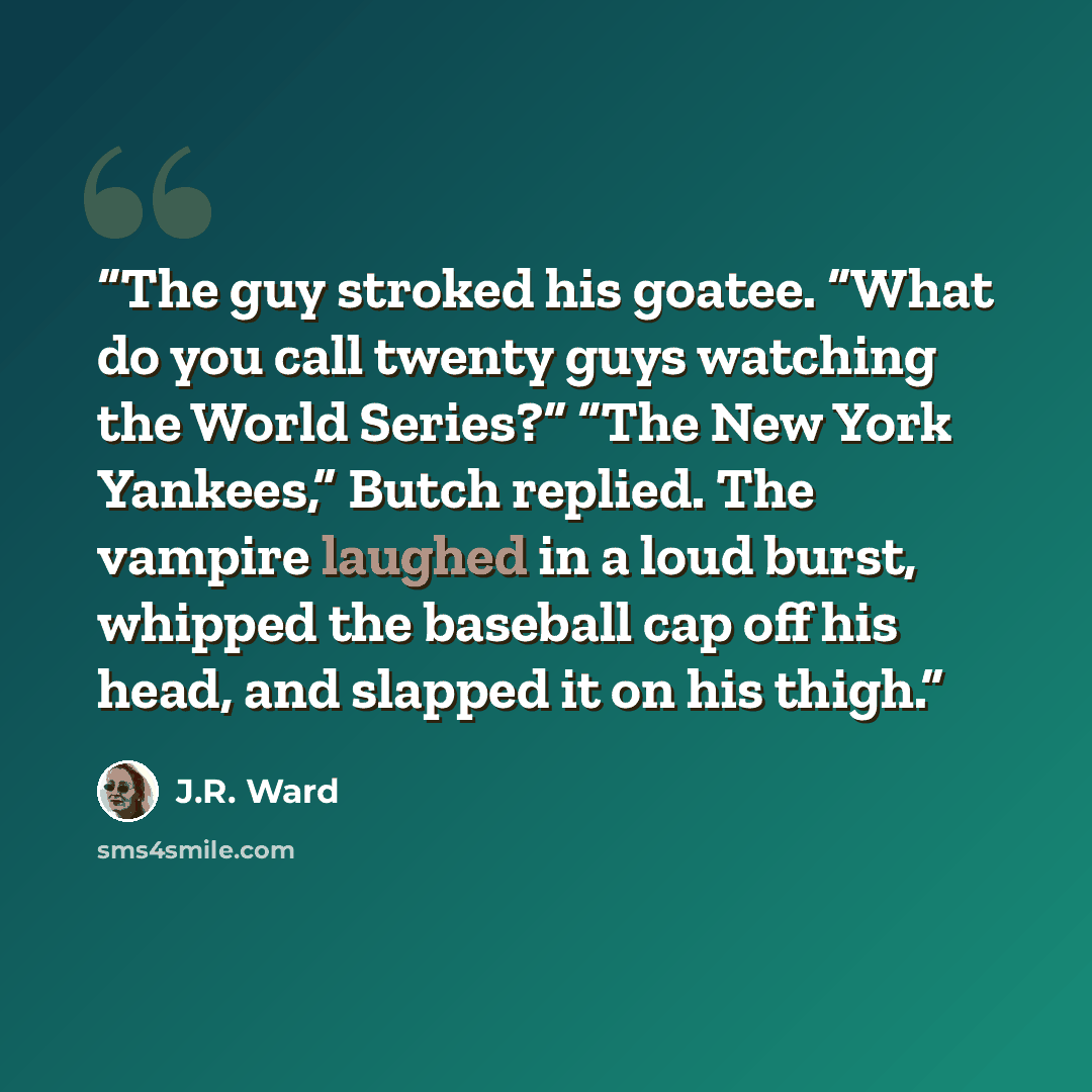 “The guy stroked his goatee. “What do you call twenty guys watching the World Series?” “The New York Yankees,” Butch replied. The vampire laughed in a loud burst, whipped the baseball cap off his head, and slapped it on his thigh.” quote by J.R. Ward