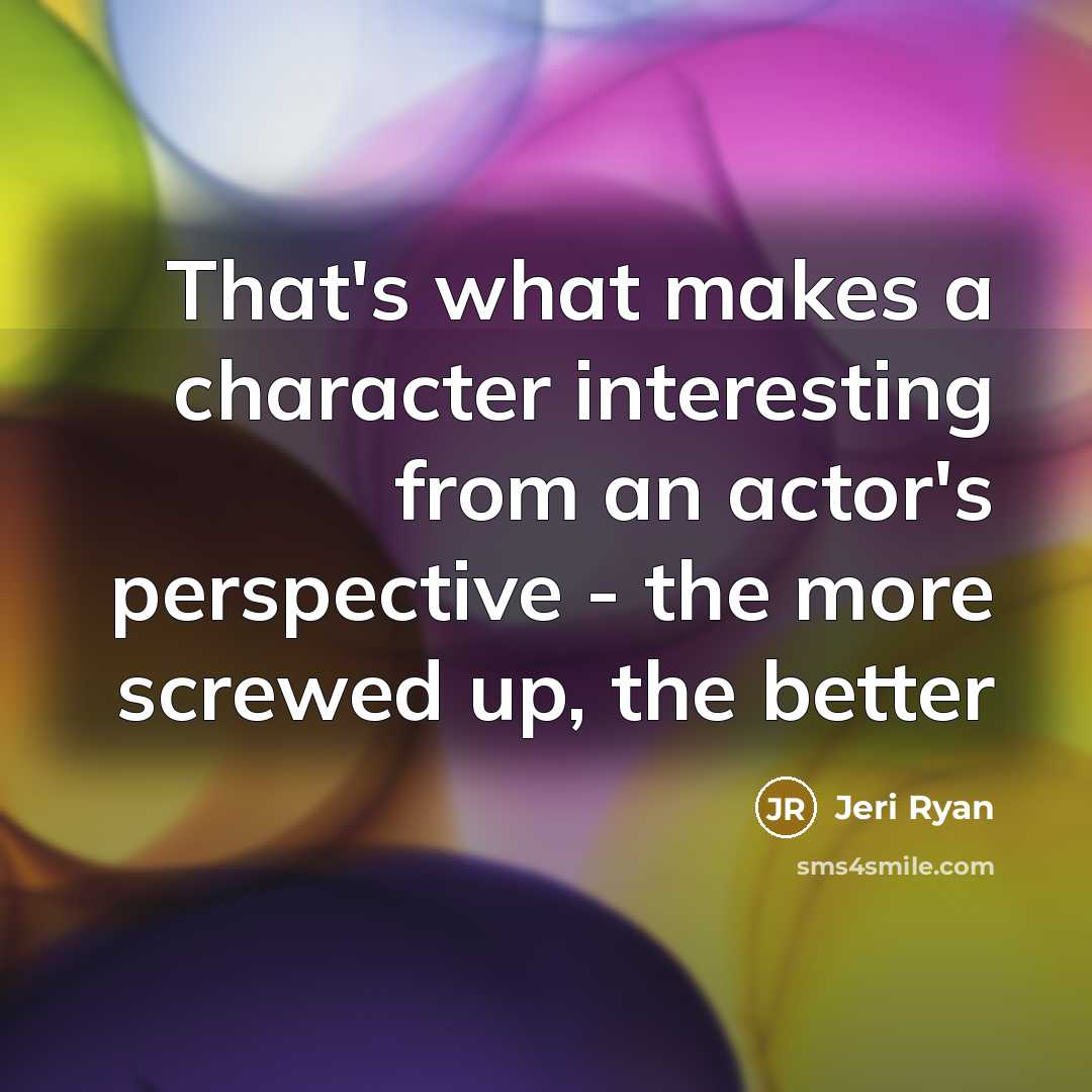 “That's what makes a character interesting from an actor's perspective - the more screwed up, the better” quote by Jeri Ryan