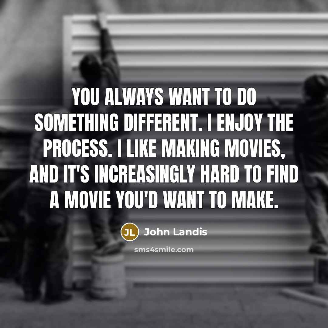 “You always want to do something different. I enjoy the process. I like making movies, and it's increasingly hard to find a movie you'd want to make.” quote by John Landis
