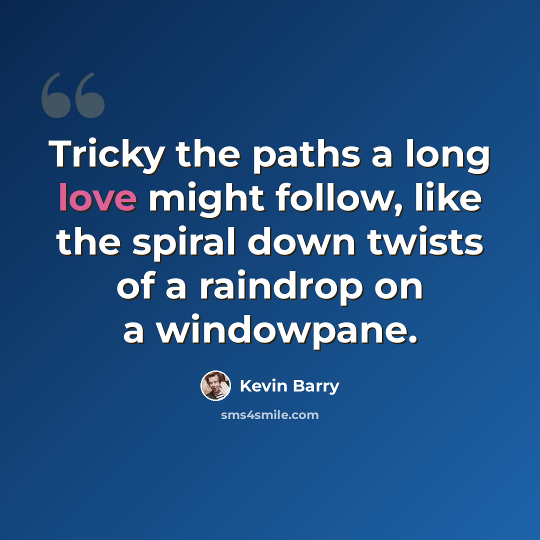 “Tricky the paths a long love might follow, like the spiral down twists of a raindrop on a windowpane.” quote by Kevin Barry