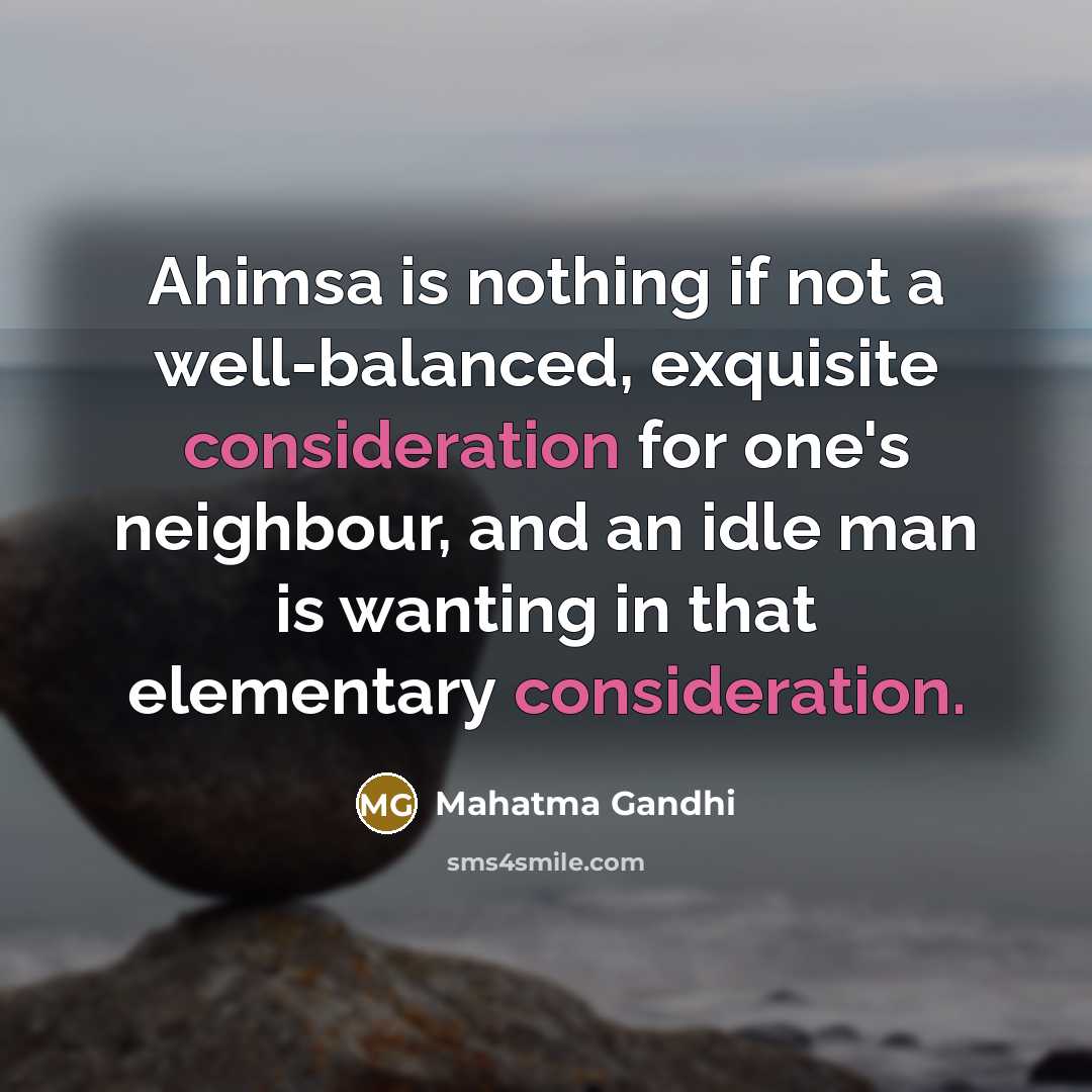 “Ahimsa is nothing if not a well-balanced, exquisite consideration for one's neighbour, and an idle man is wanting in that elementary consideration.” quote by Mahatma Gandhi