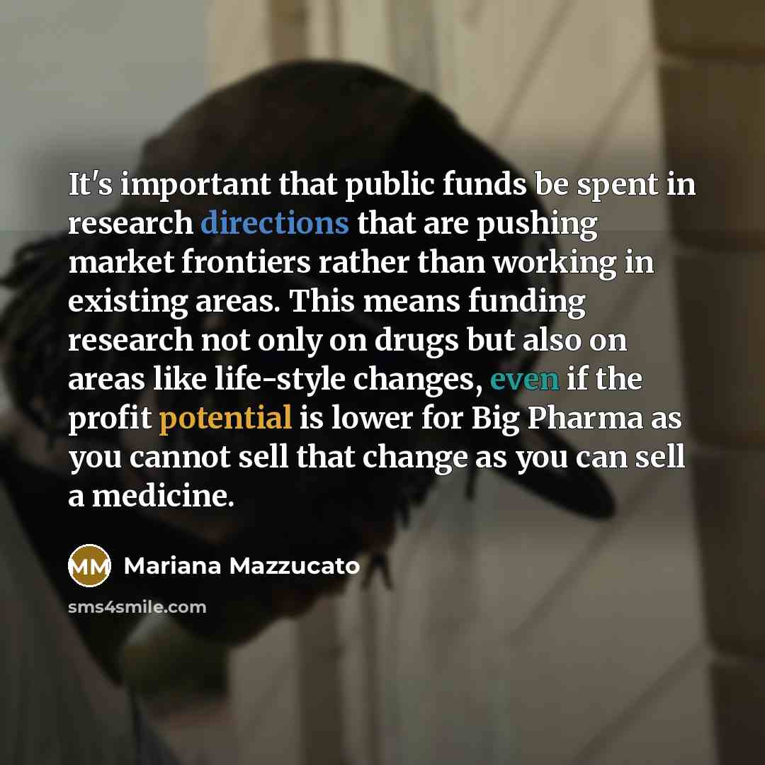 “It's important that public funds be spent in research directions that are pushing market frontiers rather than working in existing areas. This means funding research not only on drugs but also on areas like life-style changes, even if the profit potential is lower for Big Pharma as you cannot sell…” quote by Mariana Mazzucato