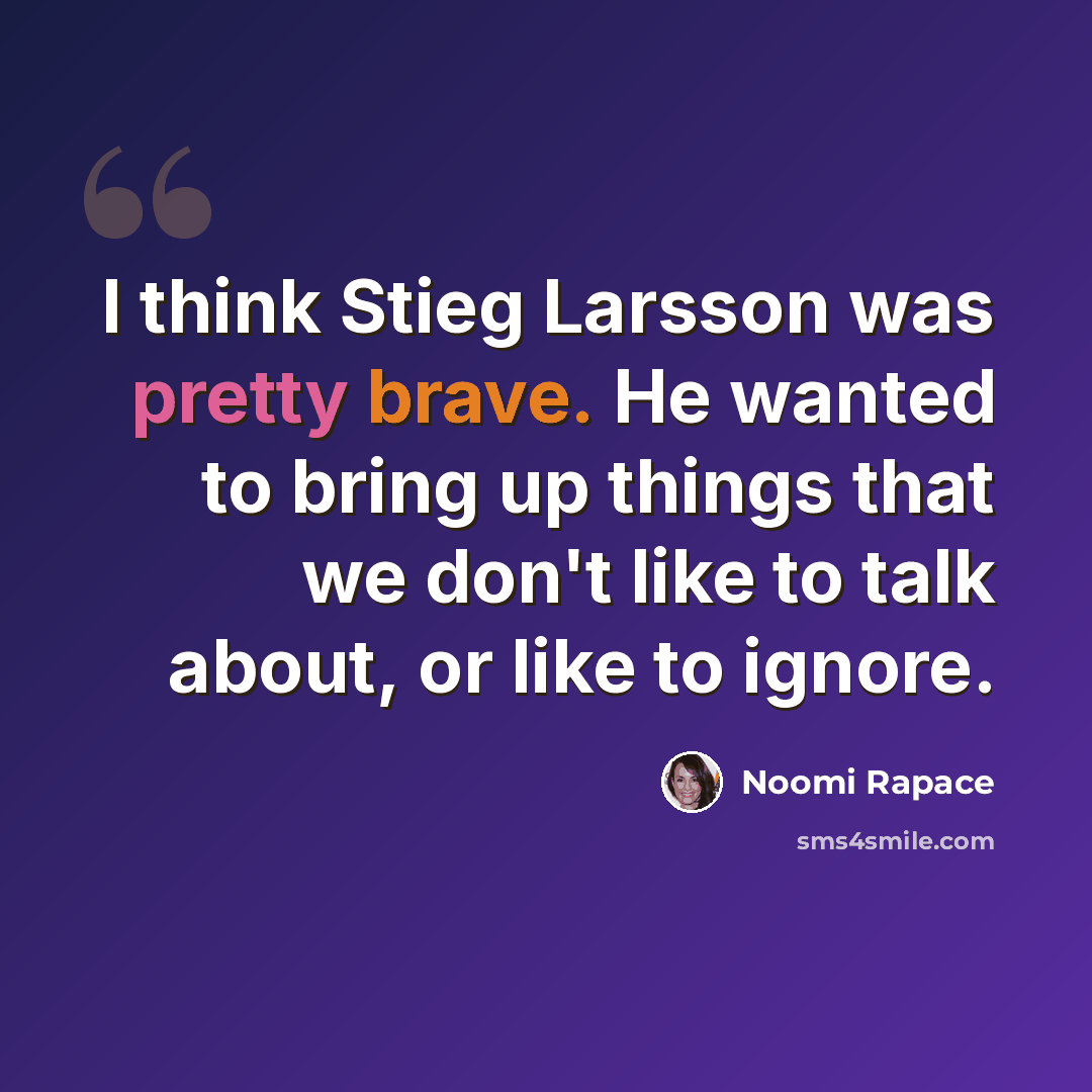 “I think Stieg Larsson was pretty brave. He wanted to bring up things that we don't like to talk about, or like to ignore.” quote by Noomi Rapace