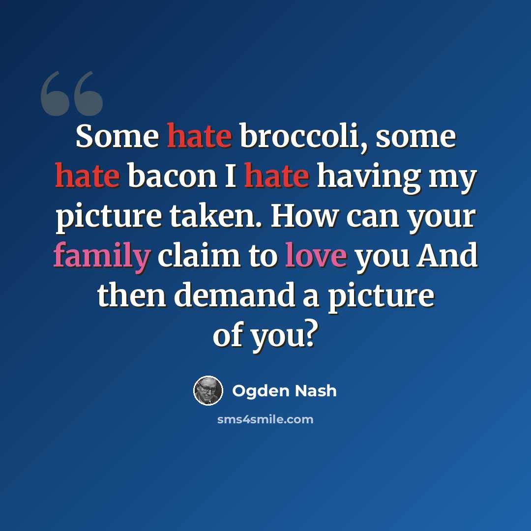 “Some hate broccoli, some hate bacon I hate having my picture taken. How can your family claim to love you And then demand a picture of you?” quote by Ogden Nash