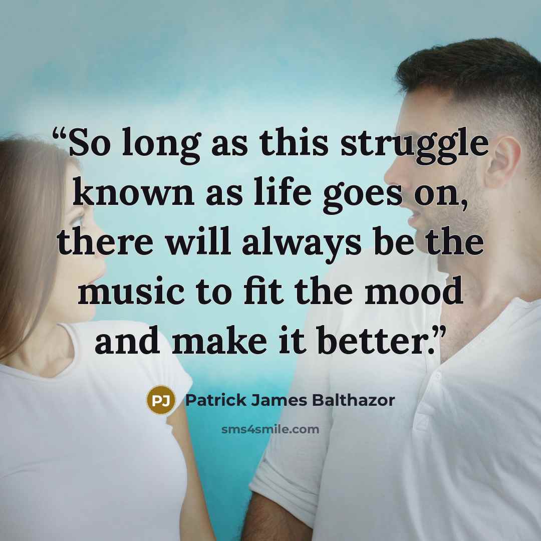 “So long as this struggle known as life goes on, there will always be the music to fit the mood and make it better.” quote by Patrick James Balthazor