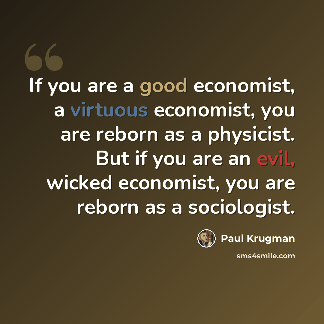 “If you are a good economist, a virtuous economist, you are reborn as a physicist. But if you are an evil, wicked economist, you are reborn as a sociologist.” quote by Paul Krugman