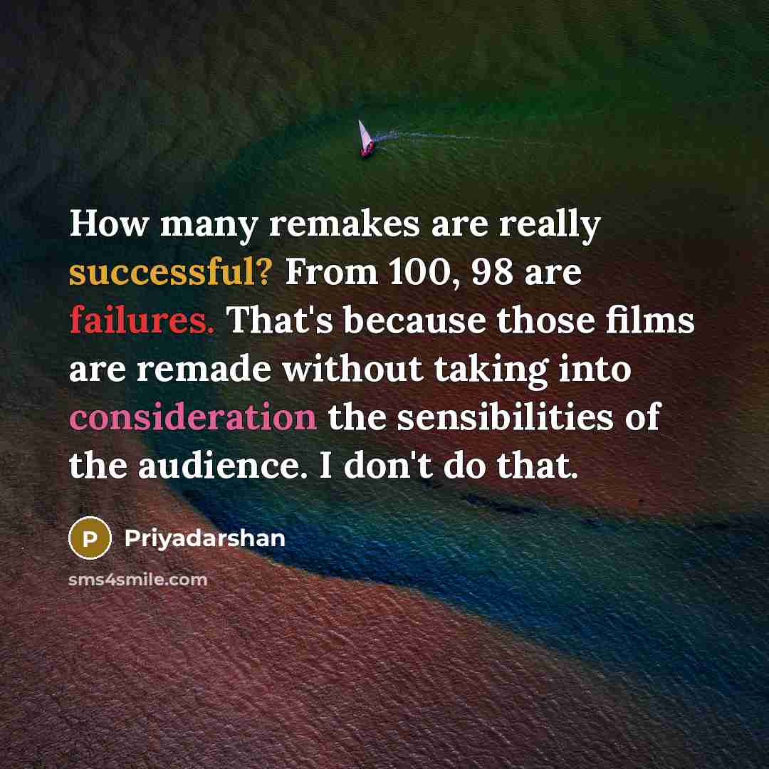 “How many remakes are really successful? From 100, 98 are failures. That's because those films are remade without taking into consideration the sensibilities of the audience. I don't do that.” quote by Priyadarshan