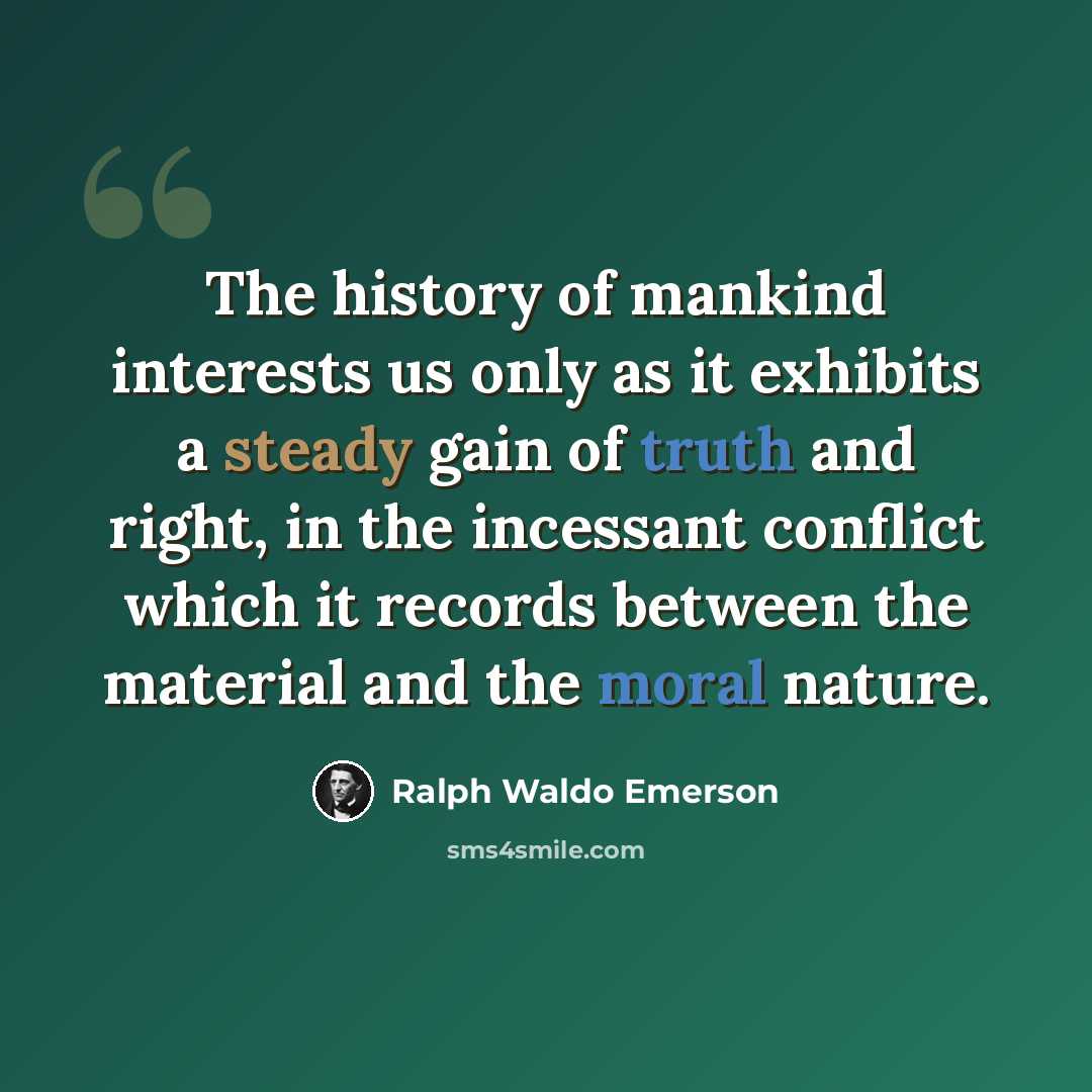 “The history of mankind interests us only as it exhibits a steady gain of truth and right, in the incessant conflict which it records between the material and the moral nature.” quote by Ralph Waldo Emerson