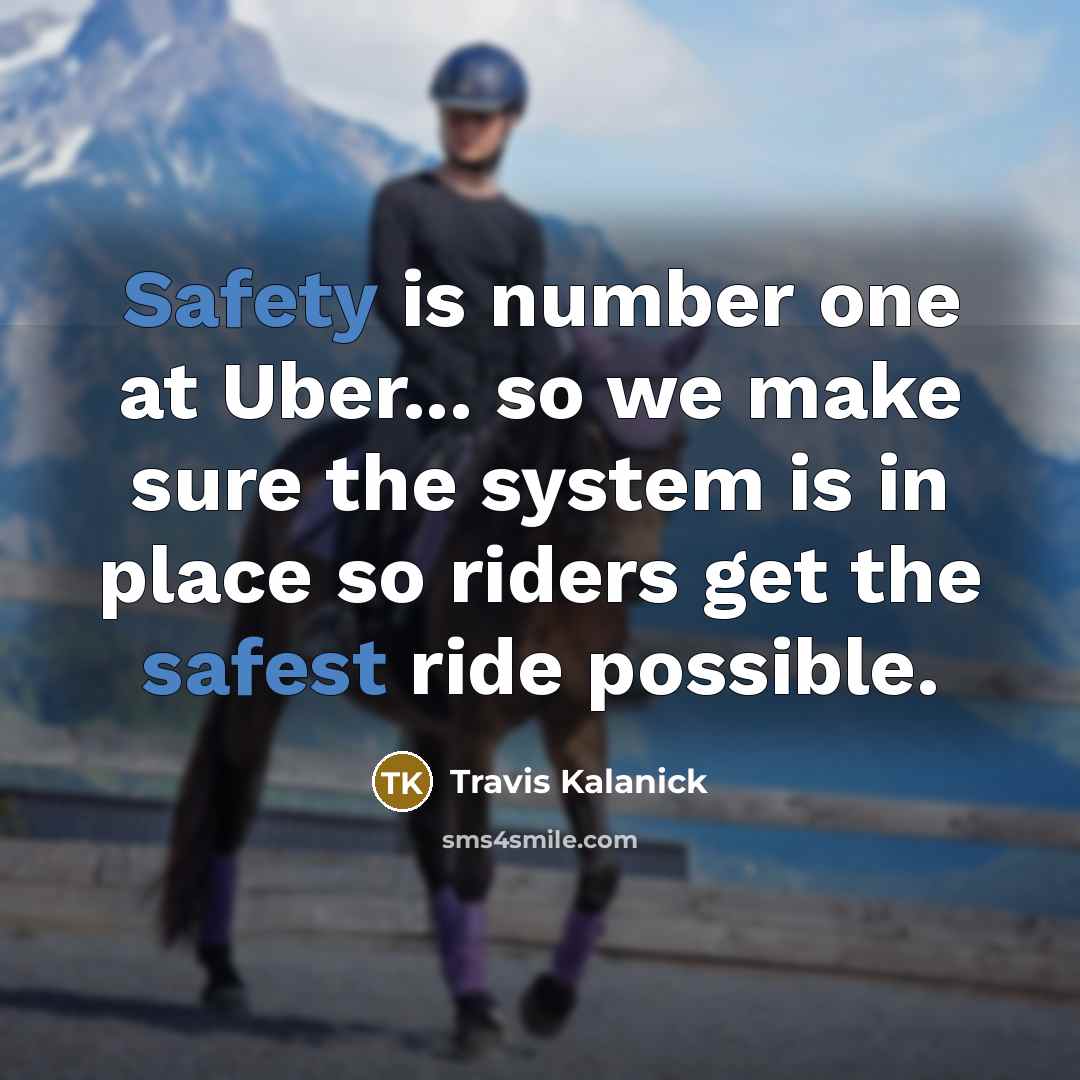 “Safety is number one at Uber... so we make sure the system is in place so riders get the safest ride possible.” quote by Travis Kalanick