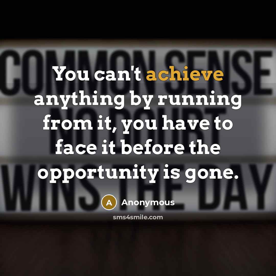 “You can't achieve anything by running from it, you have to face it before the opportunity is gone.” quote by Anonymous