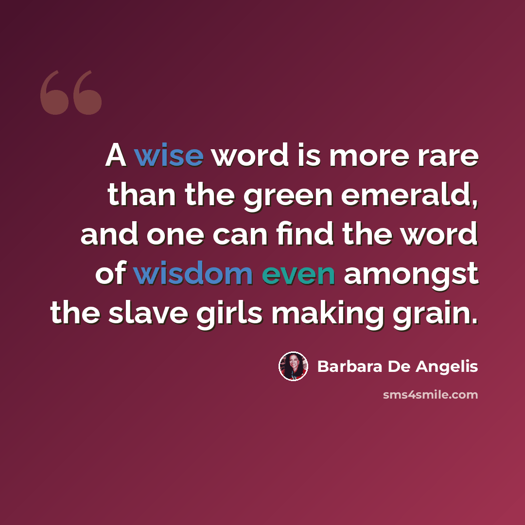 “A wise word is more rare than the green emerald, and one can find the word of wisdom even amongst the slave girls making grain.” quote by Barbara De Angelis
