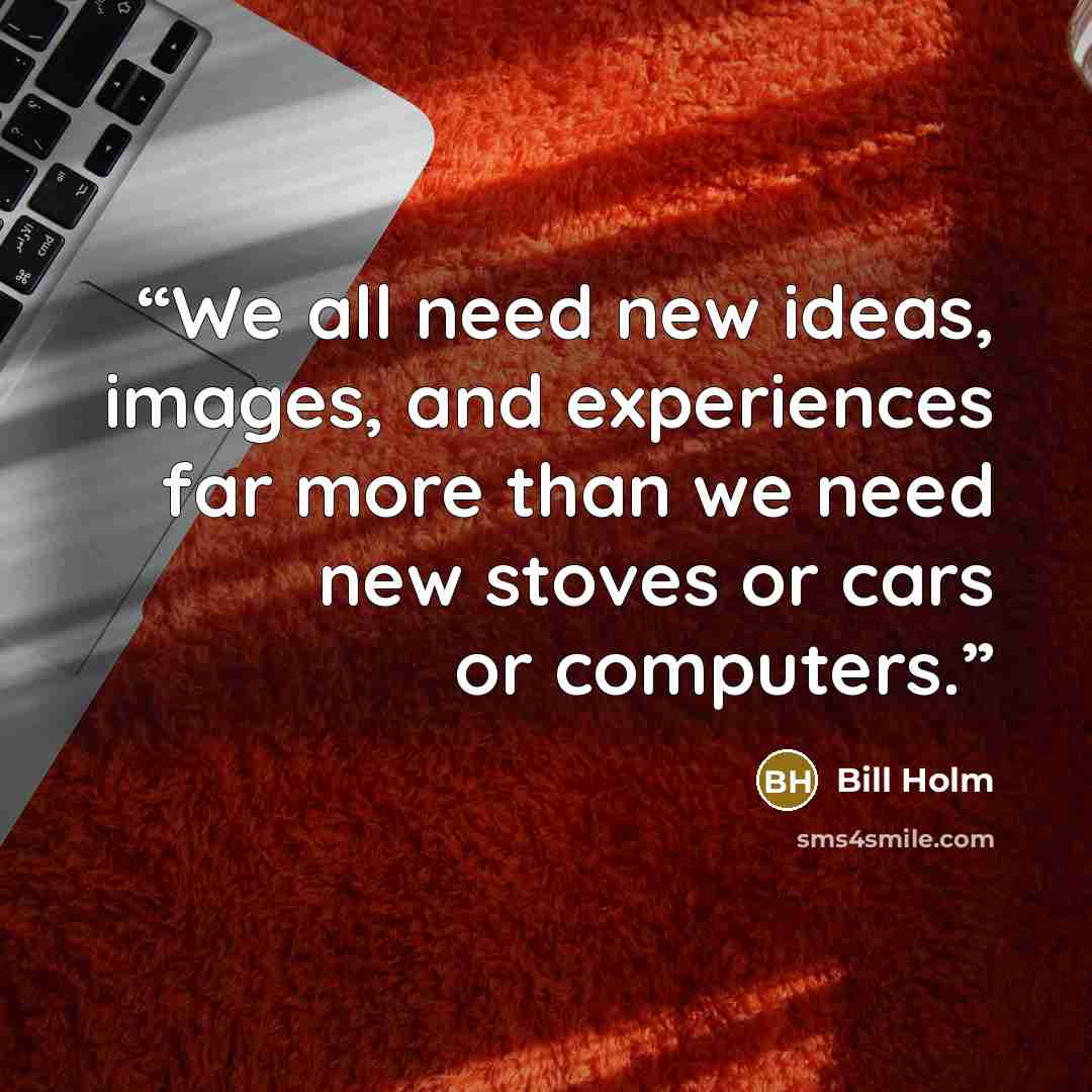 “We all need new ideas, images, and experiences far more than we need new stoves or cars or computers.” quote by Bill Holm