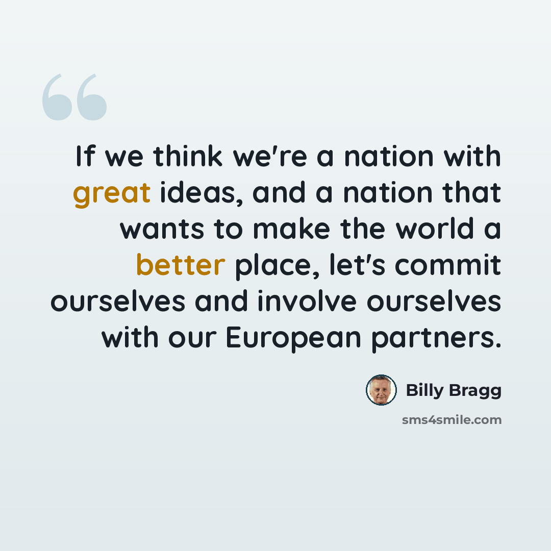 “If we think we're a nation with great ideas, and a nation that wants to make the world a better place, let's commit ourselves and involve ourselves with our European partners.” quote by Billy Bragg