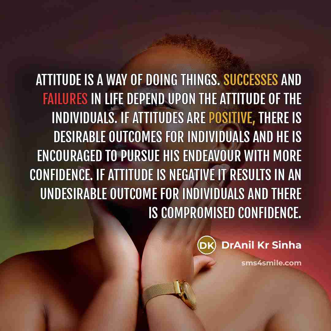 “Attitude is a way of doing things. Successes and failures in life depend upon the attitude of the individuals. If attitudes are positive, there is desirable outcomes for individuals and he is encouraged to pursue his endeavour with more confidence. If attitude is negative it results in an…” quote by DrAnil Kr Sinha