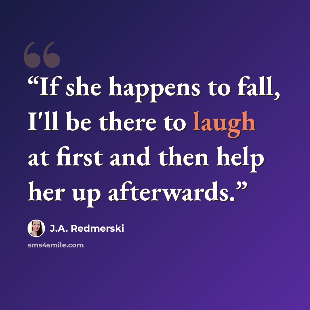 “If she happens to fall, I'll be there to laugh at first and then help her up afterwards.” quote by J.A. Redmerski