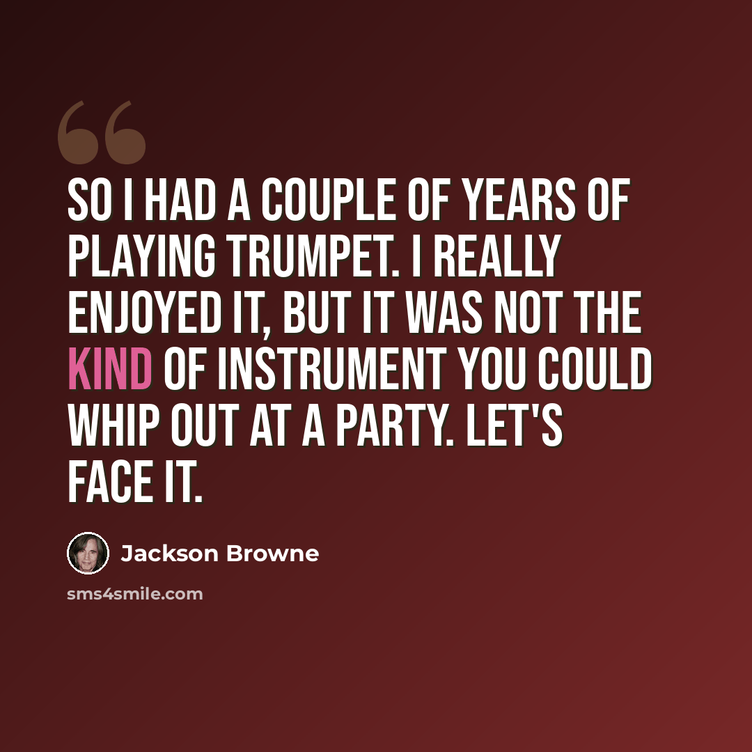 “So I had a couple of years of playing trumpet. I really enjoyed it, but it was not the kind of instrument you could whip out at a party. Let's face it.” quote by Jackson Browne
