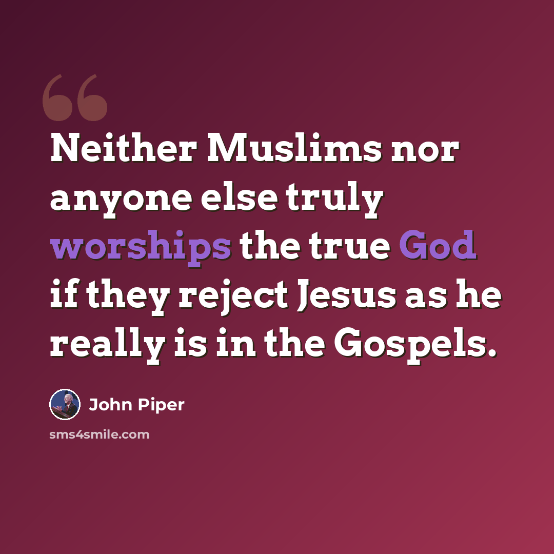 “Neither Muslims nor anyone else truly worships the true God if they reject Jesus as he really is in the Gospels.” quote by John Piper