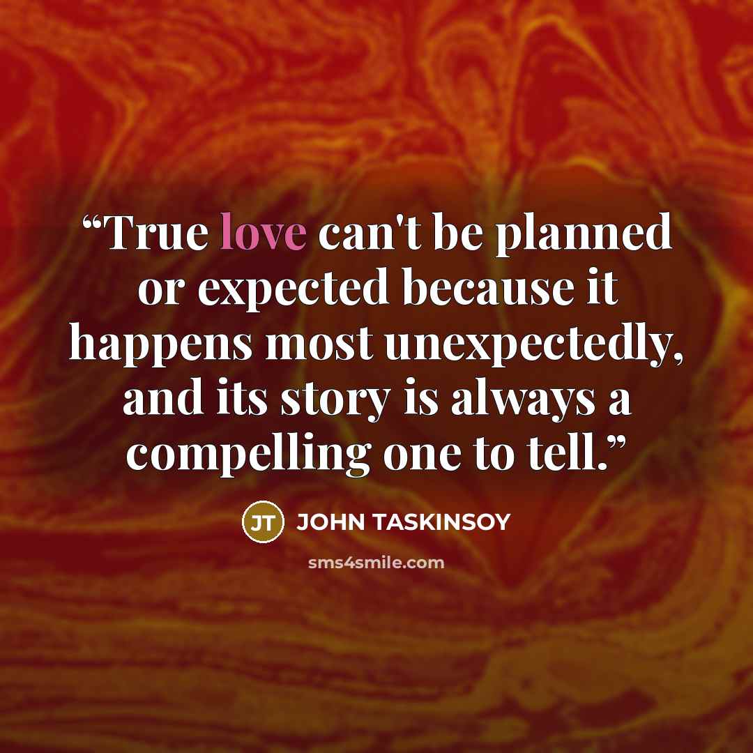 “True love can't be planned or expected because it happens most unexpectedly, and its story is always a compelling one to tell.” quote by John Taskinsoy