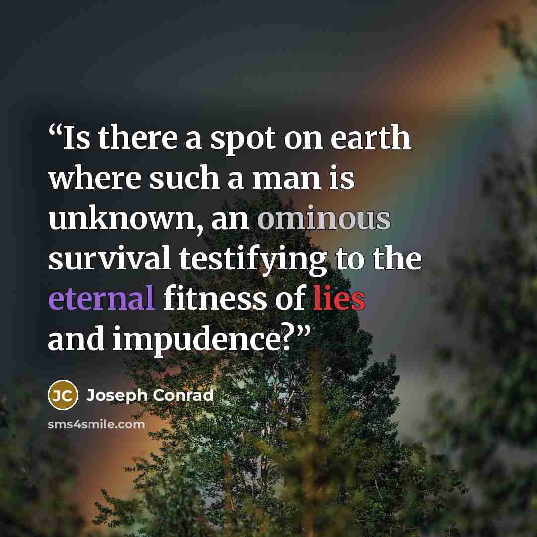 “Is there a spot on earth where such a man is unknown, an ominous survival testifying to the eternal fitness of lies and impudence?” quote by Joseph Conrad