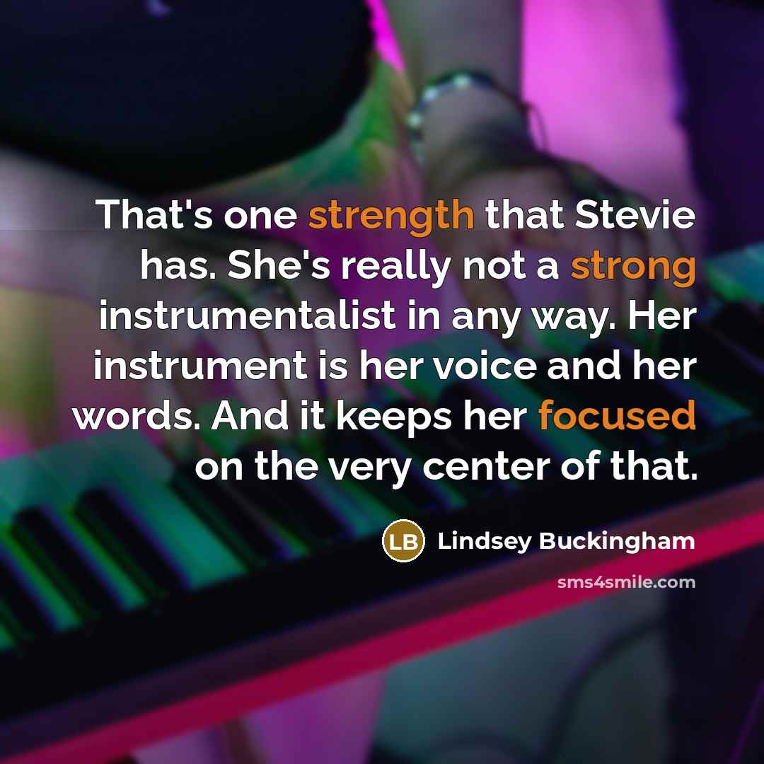 “That's one strength that Stevie has. She's really not a strong instrumentalist in any way. Her instrument is her voice and her words. And it keeps her focused on the very center of that.” quote by Lindsey Buckingham