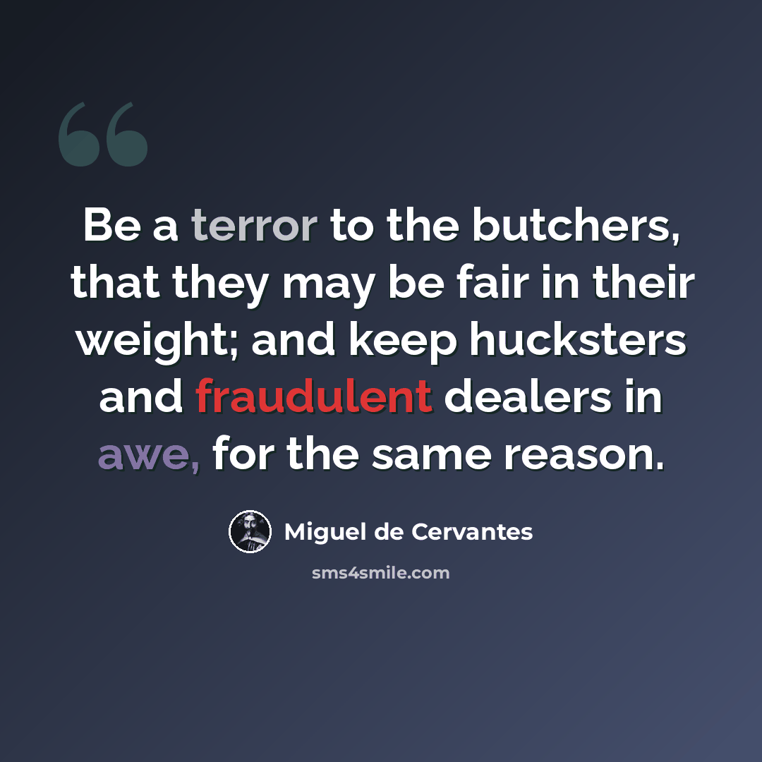 “Be a terror to the butchers, that they may be fair in their weight; and keep hucksters and fraudulent dealers in awe, for the same reason.” quote by Miguel de Cervantes