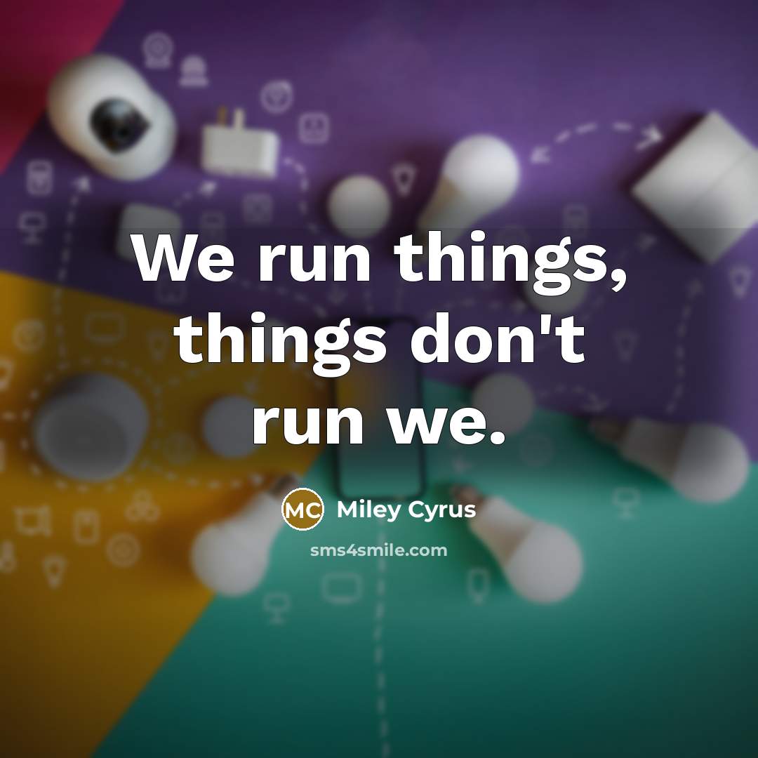 “We run things, things don't run we.” quote by Miley Cyrus