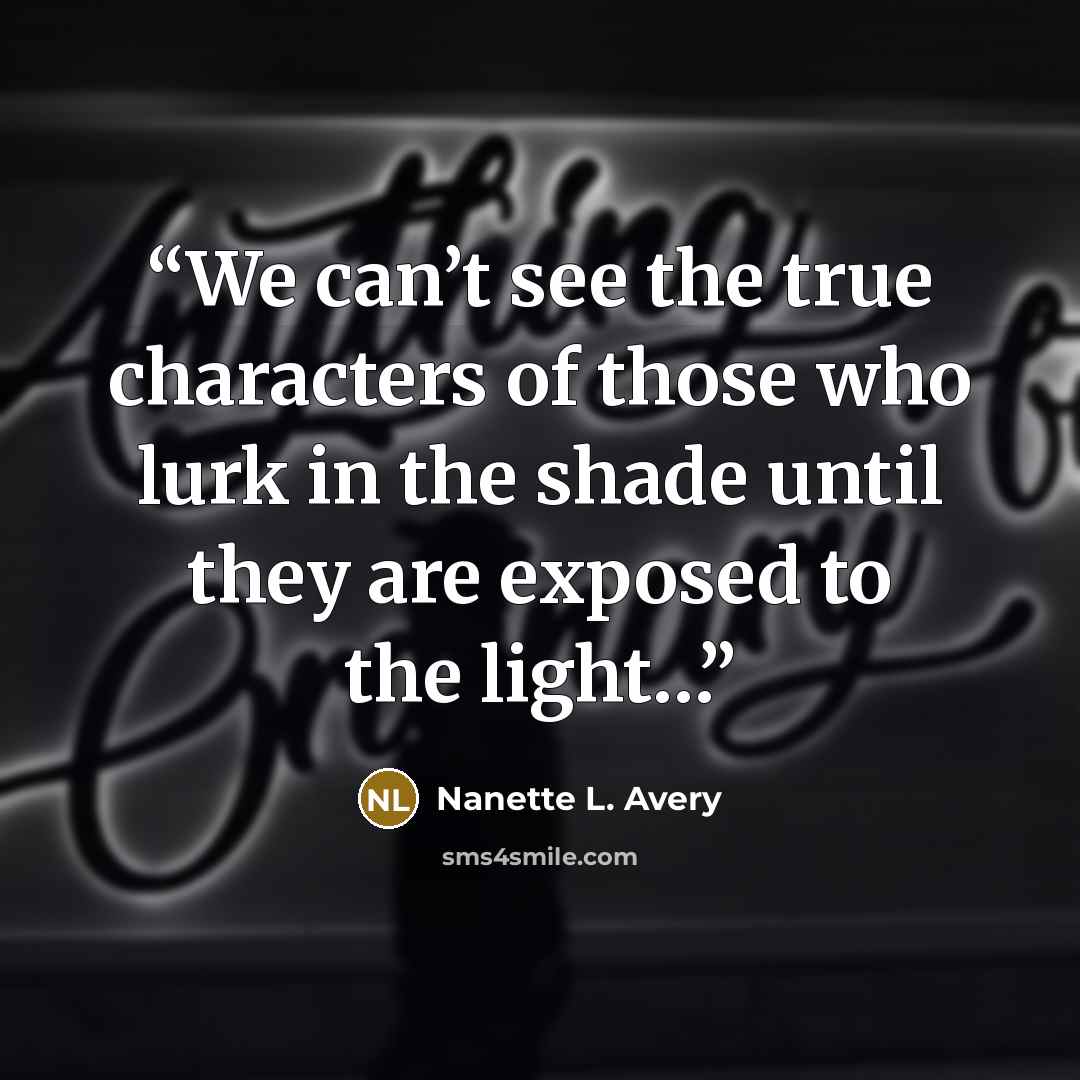 “We can’t see the true characters of those who lurk in the shade until they are exposed to the light…” quote by Nanette L. Avery