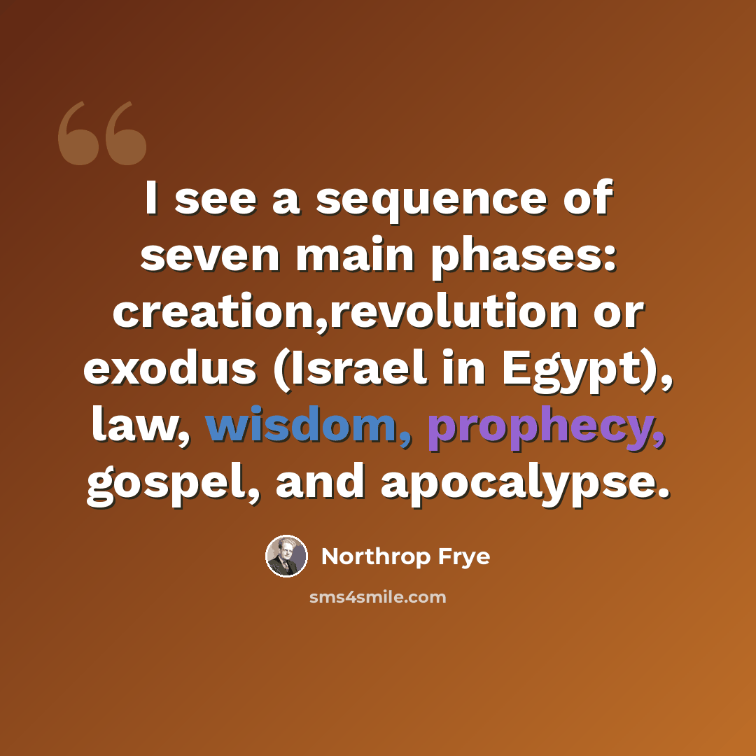 “I see a sequence of seven main phases: creation,revolution or exodus (Israel in Egypt), law, wisdom, prophecy, gospel, and apocalypse.” quote by Northrop Frye