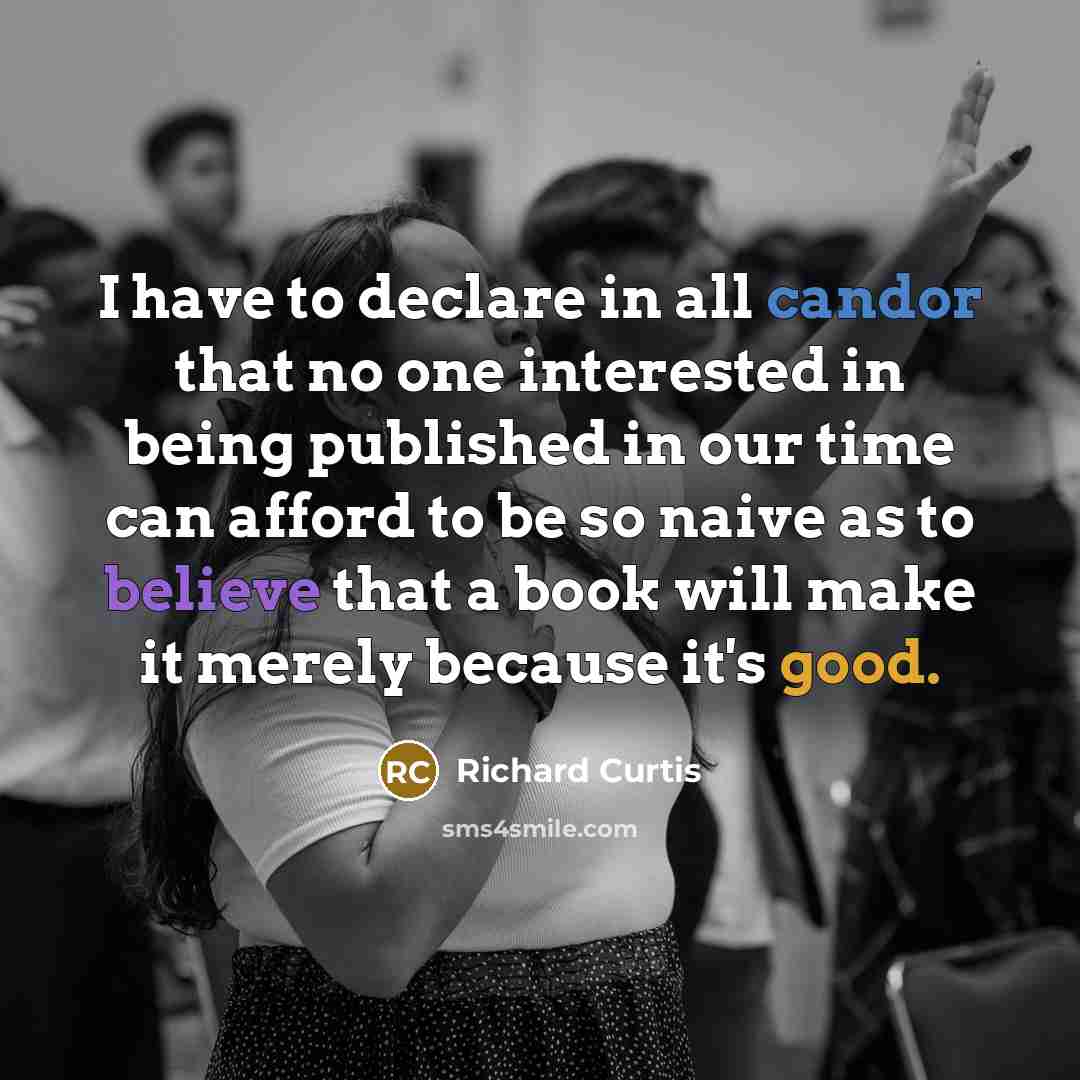 “I have to declare in all candor that no one interested in being published in our time can afford to be so naive as to believe that a book will make it merely because it's good.” quote by Richard Curtis