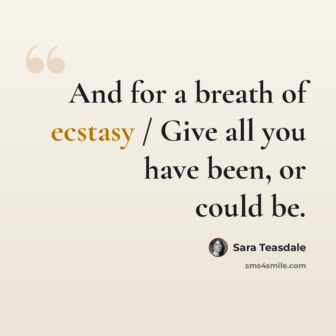 “And for a breath of ecstasy / Give all you have been, or could be.” quote by Sara Teasdale