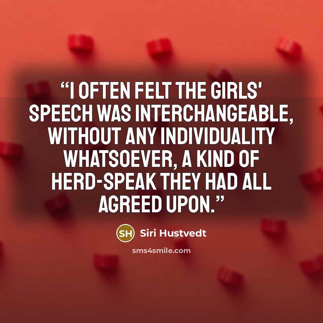 “I often felt the girls' speech was interchangeable, without any individuality whatsoever, a kind of herd-speak they had all agreed upon.” quote by Siri Hustvedt