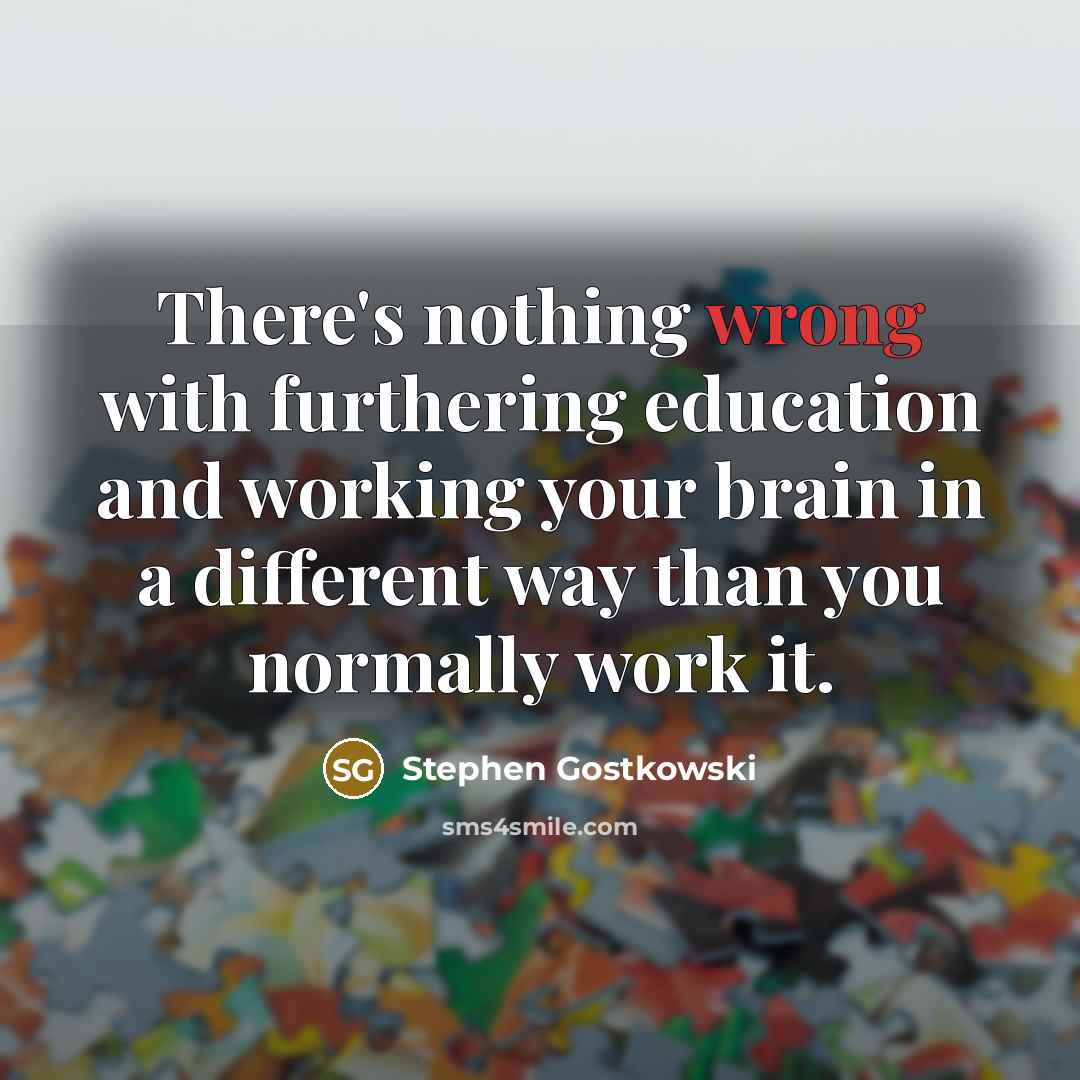 “There's nothing wrong with furthering education and working your brain in a different way than you normally work it.” quote by Stephen Gostkowski