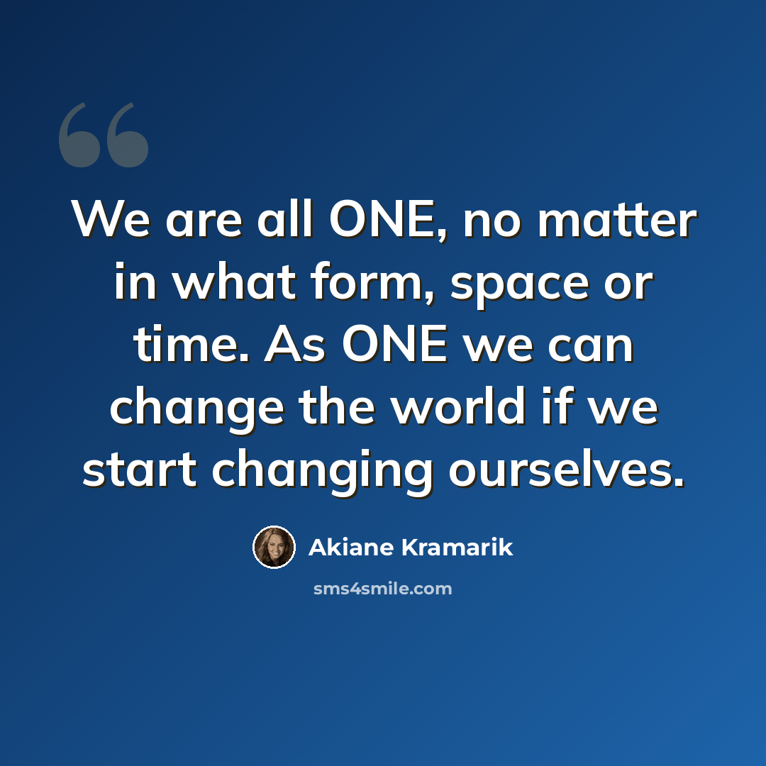 “We are all ONE, no matter in what form, space or time. As ONE we can change the world if we start changing ourselves.” quote by Akiane Kramarik