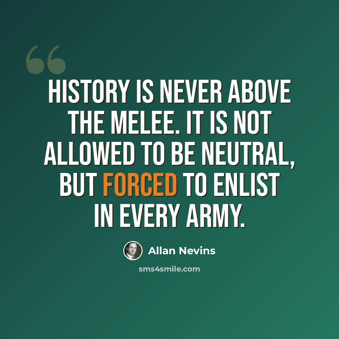 “History is never above the melee. It is not allowed to be neutral, but forced to enlist in every army.” quote by Allan Nevins