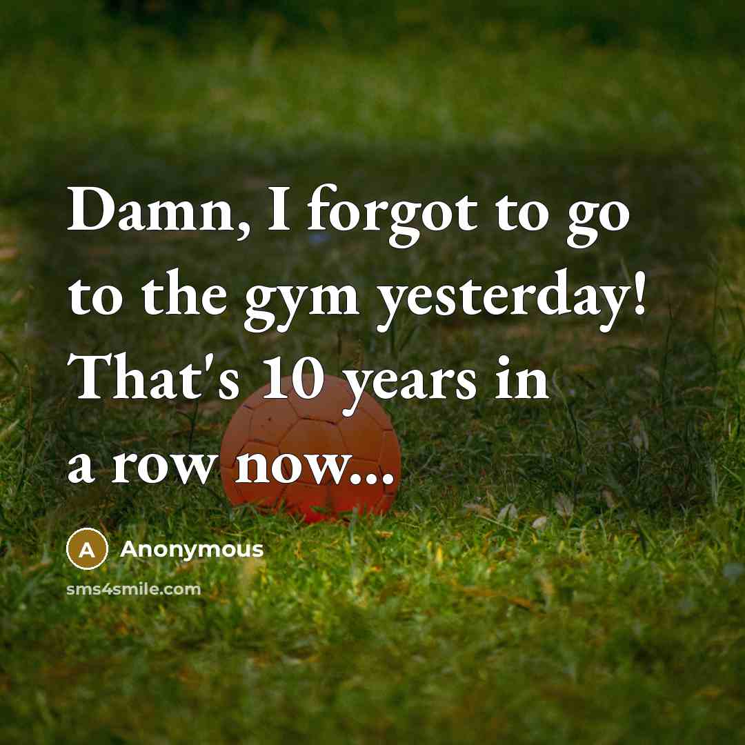 “Damn, I forgot to go to the gym yesterday! That's 10 years in a row now...” quote by Anonymous