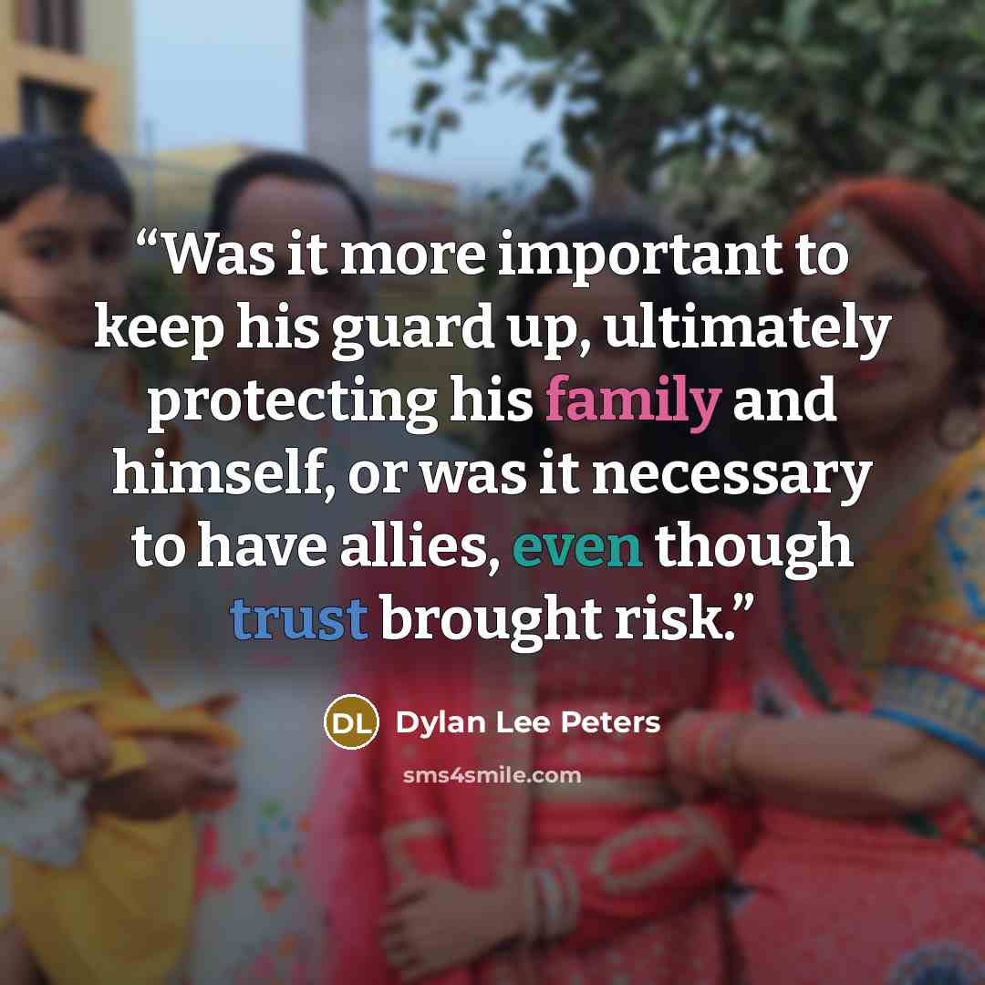 “Was it more important to keep his guard up, ultimately protecting his family and himself, or was it necessary to have allies, even though trust brought risk.” quote by Dylan Lee Peters