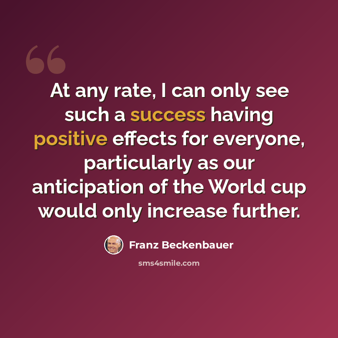 “At any rate, I can only see such a success having positive effects for everyone, particularly as our anticipation of the World cup would only increase further.” quote by Franz Beckenbauer
