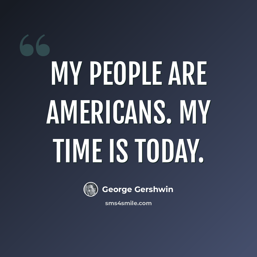 “My people are Americans. My time is today.” quote by George Gershwin